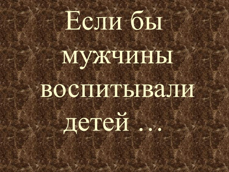 Если бы  мужчины воспитывали детей …